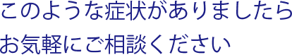 このような症状がありましたらお気軽にご相談ください